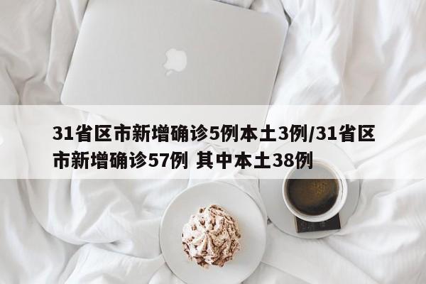 31省区市新增确诊5例本土3例/31省区市新增确诊57例 其中本土38例