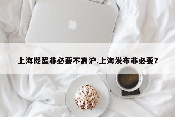 上海提醒非必要不离沪.上海发布非必要？