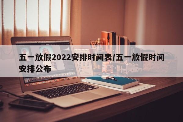 五一放假2022安排时间表/五一放假时间安排公布