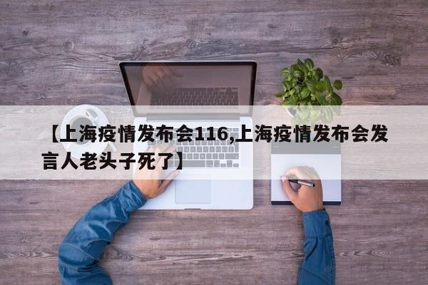 【上海疫情发布会116,上海疫情发布会发言人老头子死了】