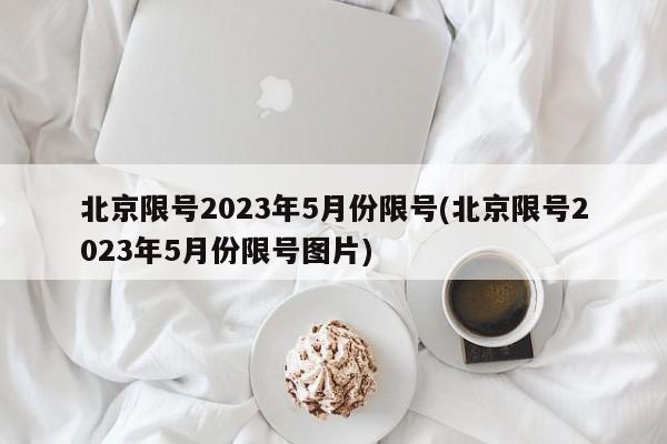 北京限号2023年5月份限号(北京限号2023年5月份限号图片)