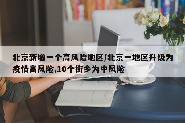 北京新增一个高风险地区/北京一地区升级为疫情高风险,10个街乡为中风险