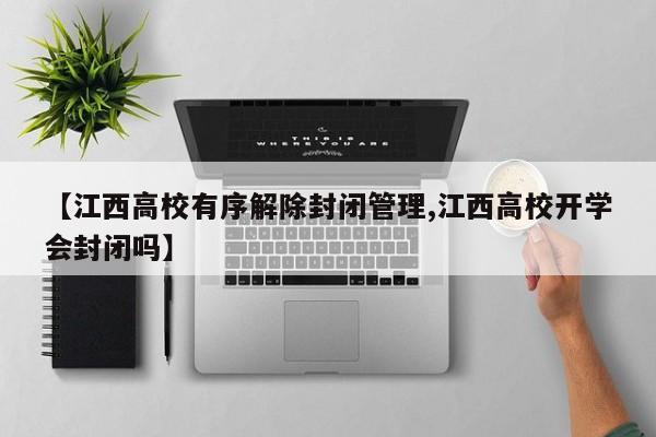 【江西高校有序解除封闭管理,江西高校开学会封闭吗】