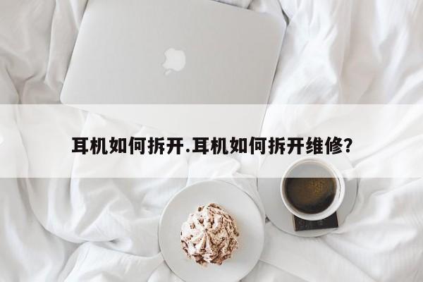 耳机如何拆开.耳机如何拆开维修？