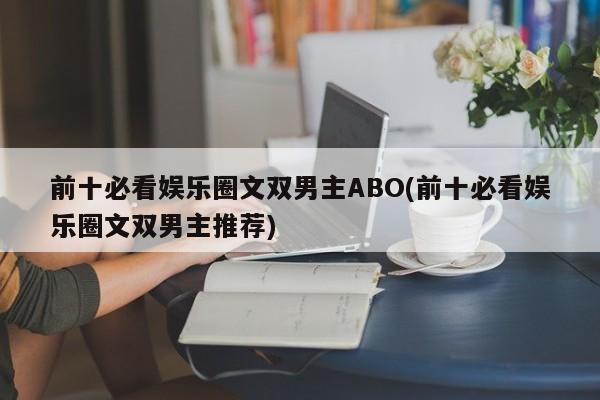 前十必看娱乐圈文双男主ABO(前十必看娱乐圈文双男主推荐)