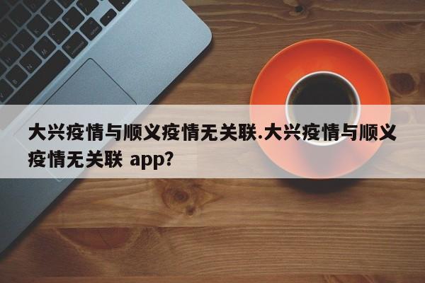 大兴疫情与顺义疫情无关联.大兴疫情与顺义疫情无关联 app？