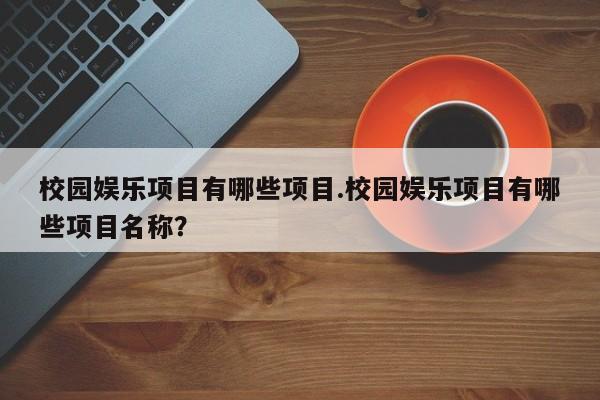 校园娱乐项目有哪些项目.校园娱乐项目有哪些项目名称？