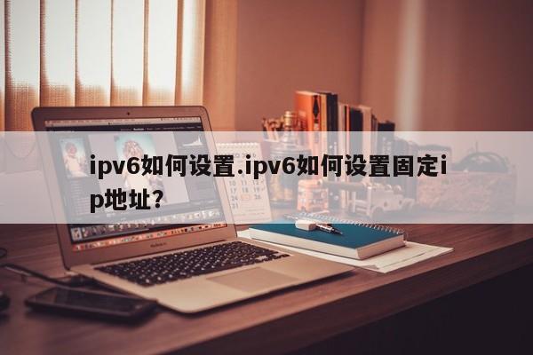 ipv6如何设置.ipv6如何设置固定ip地址？