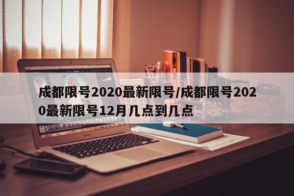 成都限号2020最新限号/成都限号2020最新限号12月几点到几点