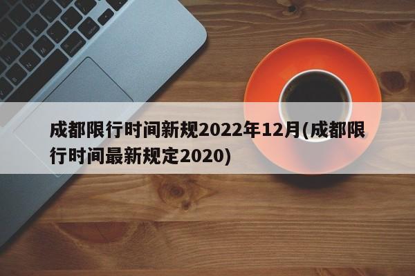 成都限行时间新规2022年12月(成都限行时间最新规定2020)