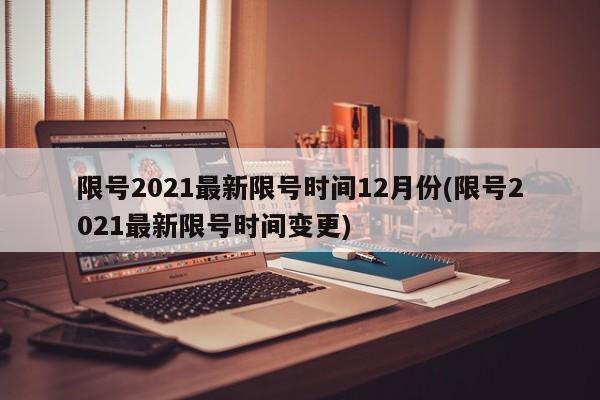 限号2021最新限号时间12月份(限号2021最新限号时间变更)