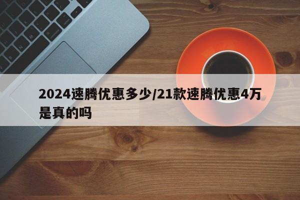 2024速腾优惠多少/21款速腾优惠4万是真的吗