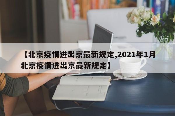 【北京疫情进出京最新规定,2021年1月北京疫情进出京最新规定】