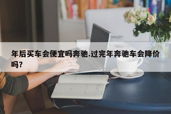 年后买车会便宜吗奔驰.过完年奔驰车会降价吗？