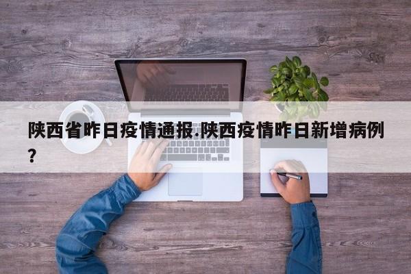 陕西省昨日疫情通报.陕西疫情昨日新增病例？