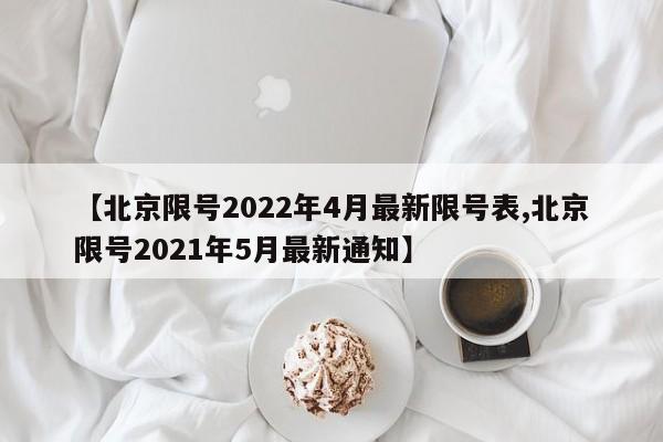 【北京限号2022年4月最新限号表,北京限号2021年5月最新通知】