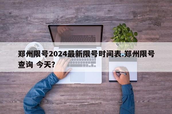 郑州限号2024最新限号时间表.郑州限号查询 今天？