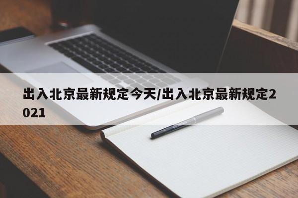 出入北京最新规定今天/出入北京最新规定2021