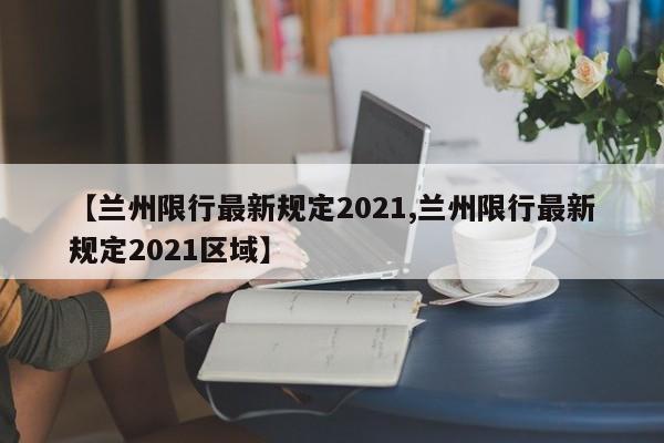 【兰州限行最新规定2021,兰州限行最新规定2021区域】