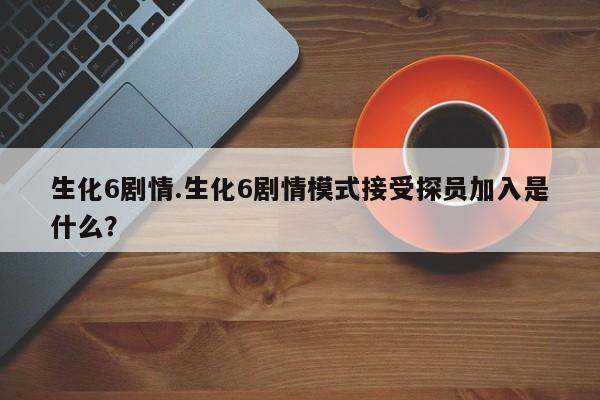 生化6剧情.生化6剧情模式接受探员加入是什么？