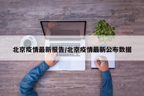 北京疫情最新报告/北京疫情最新公布数据