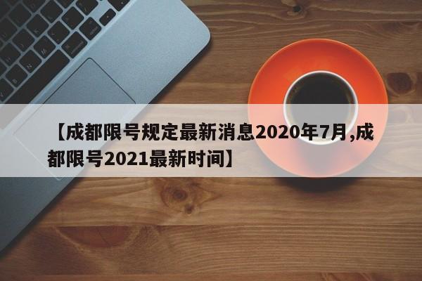 【成都限号规定最新消息2020年7月,成都限号2021最新时间】