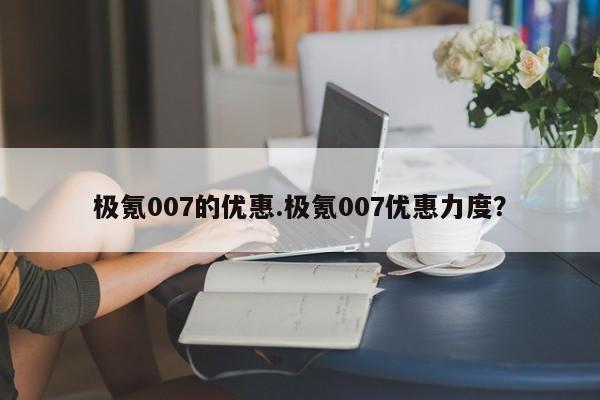 极氪007的优惠.极氪007优惠力度？