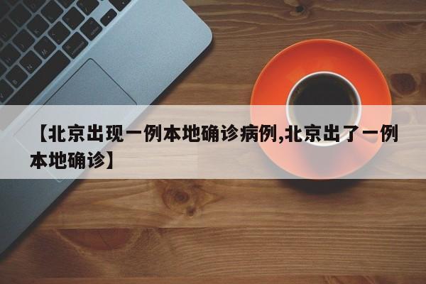 【北京出现一例本地确诊病例,北京出了一例本地确诊】