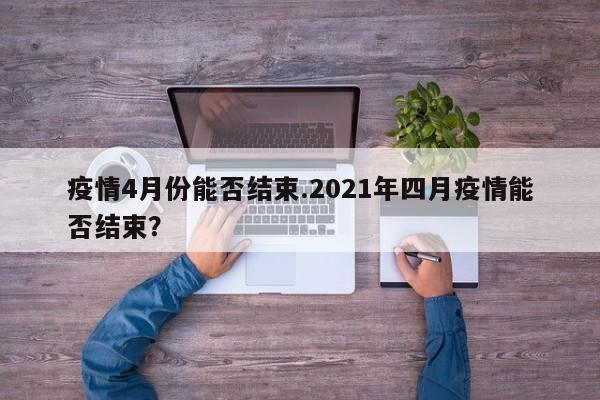 疫情4月份能否结束.2021年四月疫情能否结束？