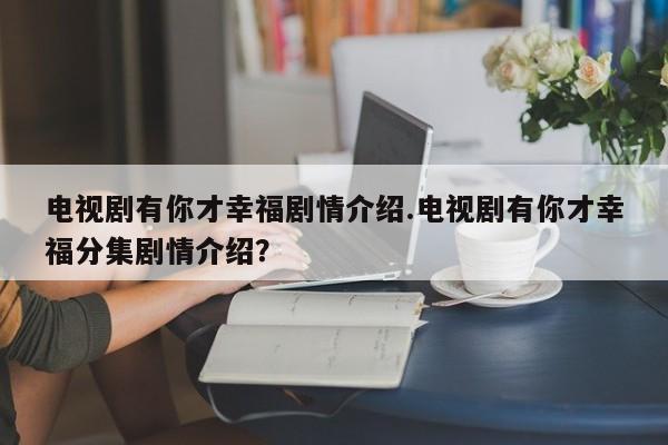 电视剧有你才幸福剧情介绍.电视剧有你才幸福分集剧情介绍？