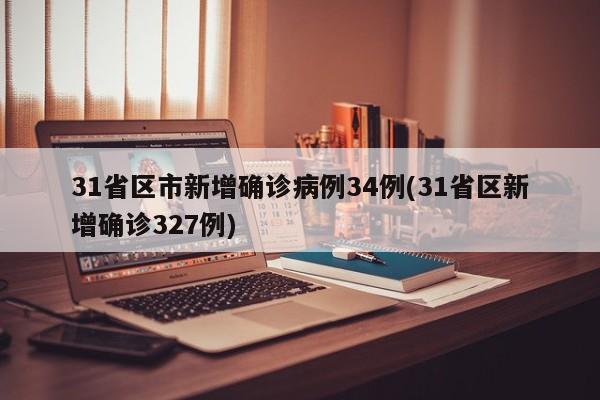 31省区市新增确诊病例34例(31省区新增确诊327例)