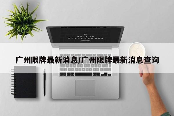 广州限牌最新消息/广州限牌最新消息查询