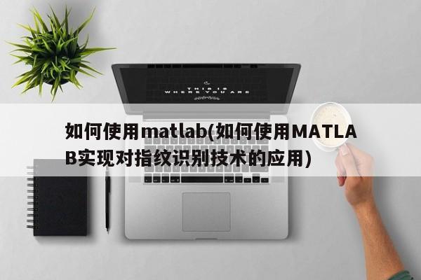 如何使用matlab(如何使用MATLAB实现对指纹识别技术的应用)