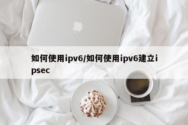 如何使用ipv6/如何使用ipv6建立ipsec