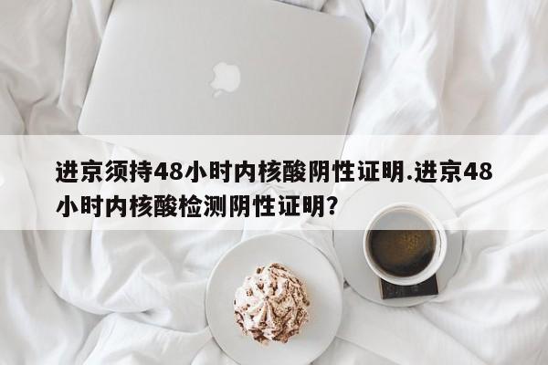 进京须持48小时内核酸阴性证明.进京48小时内核酸检测阴性证明？