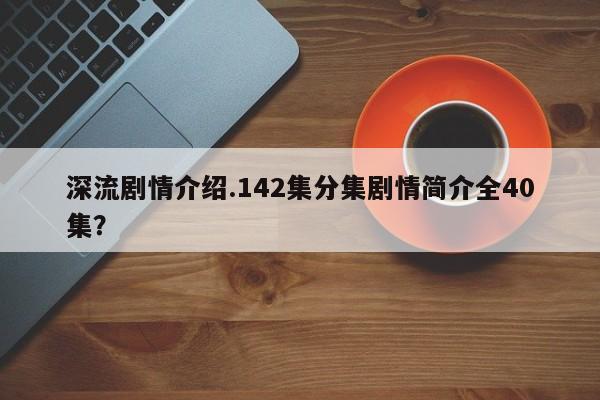 深流剧情介绍.142集分集剧情简介全40集？