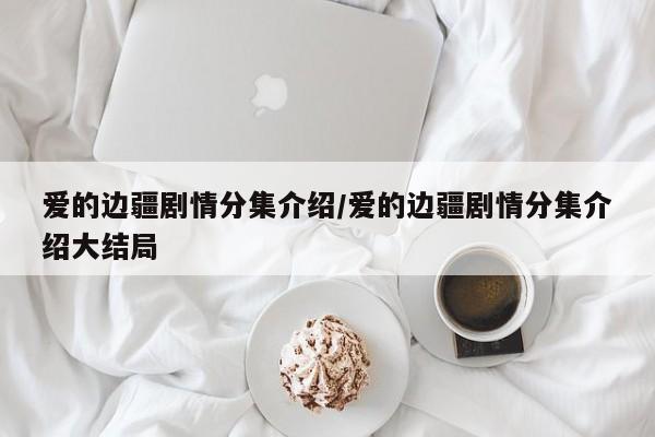 爱的边疆剧情分集介绍/爱的边疆剧情分集介绍大结局