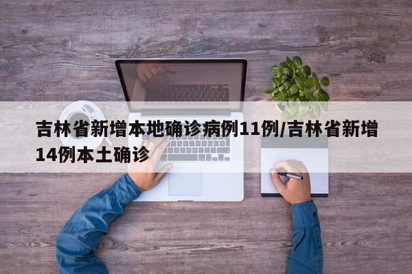 吉林省新增本地确诊病例11例/吉林省新增14例本土确诊