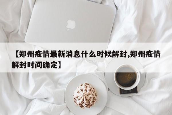 【郑州疫情最新消息什么时候解封,郑州疫情解封时间确定】