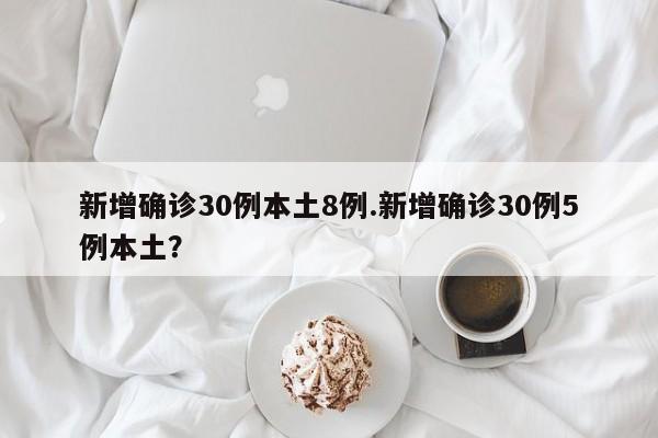 新增确诊30例本土8例.新增确诊30例5例本土？