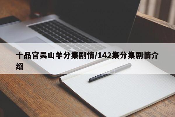 十品官吴山羊分集剧情/142集分集剧情介绍