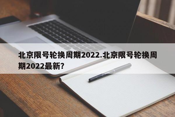 北京限号轮换周期2022.北京限号轮换周期2022最新？