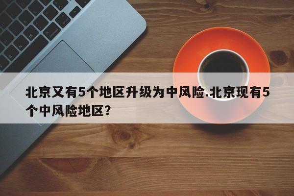 北京又有5个地区升级为中风险.北京现有5个中风险地区？