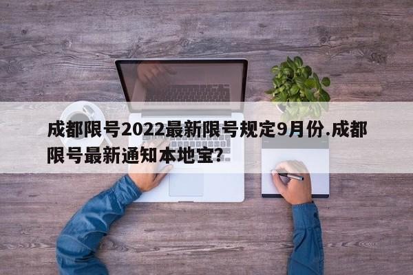 成都限号2022最新限号规定9月份.成都限号最新通知本地宝？