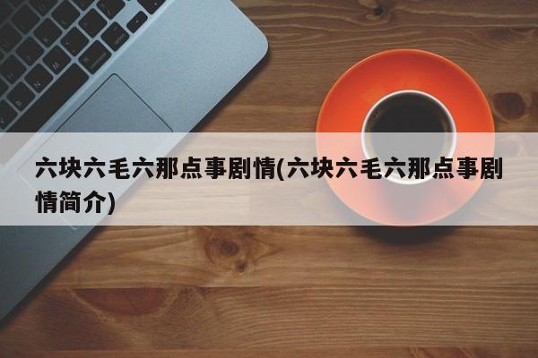 六块六毛六那点事剧情(六块六毛六那点事剧情简介)