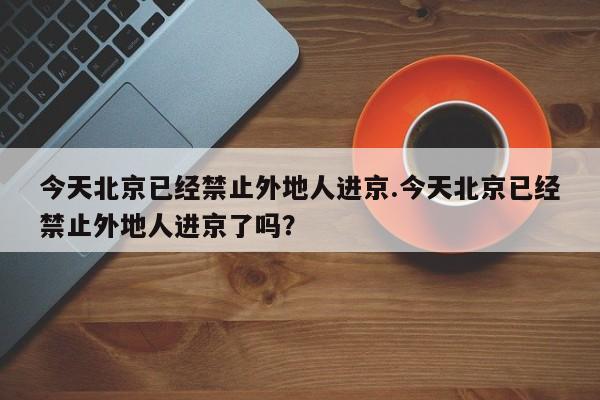 今天北京已经禁止外地人进京.今天北京已经禁止外地人进京了吗？