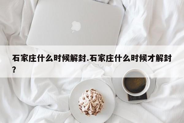 石家庄什么时候解封.石家庄什么时候才解封？