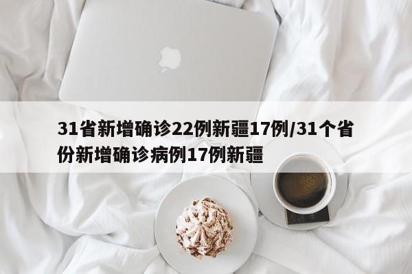 31省新增确诊22例新疆17例/31个省份新增确诊病例17例新疆