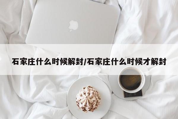 石家庄什么时候解封/石家庄什么时候才解封